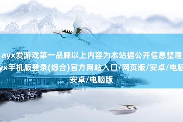ayx爱游戏第一品牌以上内容为本站据公开信息整理-ayx手机版登录(综合)官方网站入口/网页版/安卓/电脑版