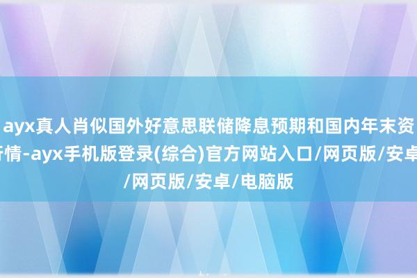 ayx真人肖似国外好意思联储降息预期和国内年末资金抢跑行情-ayx手机版登录(综合)官方网站入口/网页版/安卓/电脑版