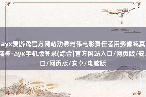 ayx爱游戏官方网站劝诱雄伟电影责任者用影像纯真施展红色精神-ayx手机版登录(综合)官方网站入口/网页版/安卓/电脑版