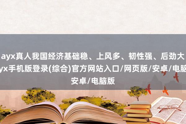 ayx真人我国经济基础稳、上风多、韧性强、后劲大-ayx手机版登录(综合)官方网站入口/网页版/安卓/电脑版