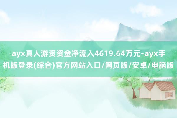 ayx真人游资资金净流入4619.64万元-ayx手机版登录(综合)官方网站入口/网页版/安卓/电脑版