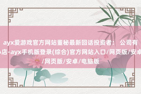 ayx爱游戏官方网站董秘最新回话投资者： 公司有无微信小店-ayx手机版登录(综合)官方网站入口/网页版/安卓/电脑版