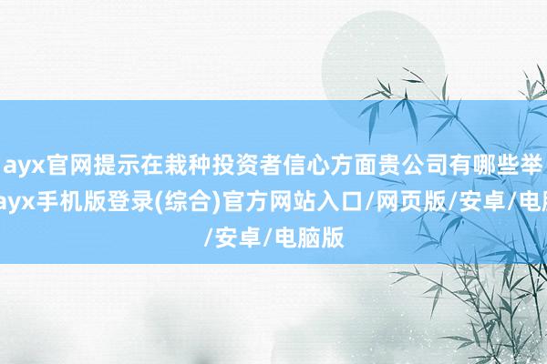 ayx官网提示在栽种投资者信心方面贵公司有哪些举措-ayx手机版登录(综合)官方网站入口/网页版/安卓/电脑版