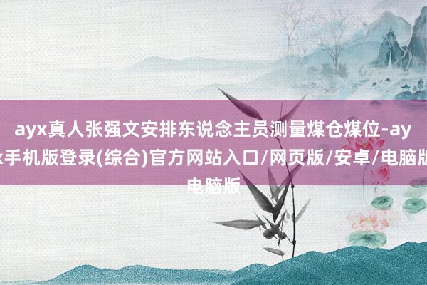 ayx真人张强文安排东说念主员测量煤仓煤位-ayx手机版登录(综合)官方网站入口/网页版/安卓/电脑版