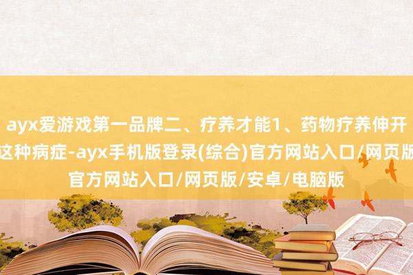 ayx爱游戏第一品牌二、疗养才能1、药物疗养伸开剩余56%疗养这种病症-ayx手机版登录(综合)官方网站入口/网页版/安卓/电脑版