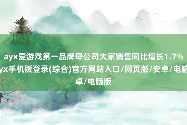 ayx爱游戏第一品牌母公司大家销售同比增长1.7%-ayx手机版登录(综合)官方网站入口/网页版/安卓/电脑版