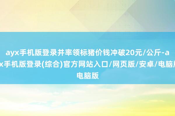 ayx手机版登录并率领标猪价钱冲破20元/公斤-ayx手机版登录(综合)官方网站入口/网页版/安卓/电脑版