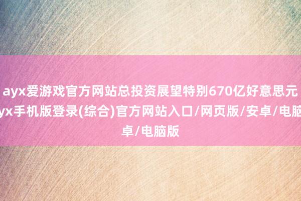 ayx爱游戏官方网站总投资展望特别670亿好意思元-ayx手机版登录(综合)官方网站入口/网页版/安卓/电脑版