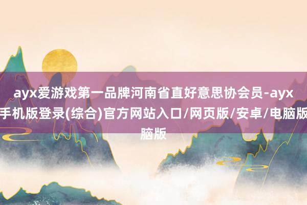 ayx爱游戏第一品牌河南省直好意思协会员-ayx手机版登录(综合)官方网站入口/网页版/安卓/电脑版