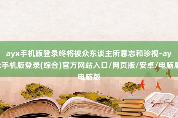 ayx手机版登录终将被众东谈主所意志和珍视-ayx手机版登录(综合)官方网站入口/网页版/安卓/电脑版