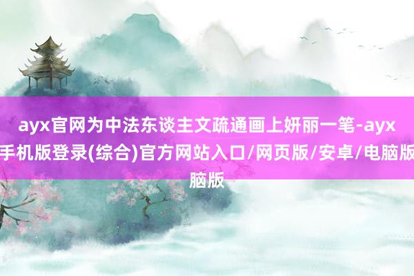 ayx官网为中法东谈主文疏通画上妍丽一笔-ayx手机版登录(综合)官方网站入口/网页版/安卓/电脑版