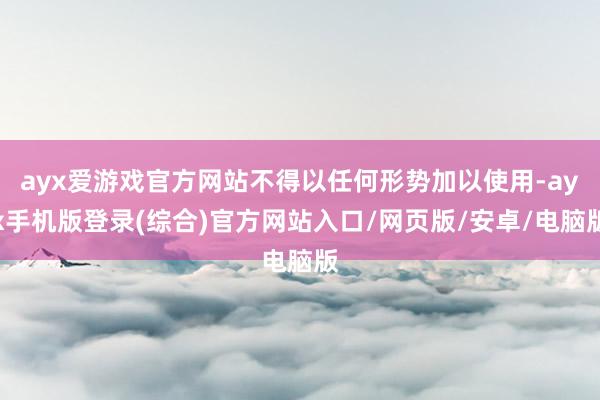 ayx爱游戏官方网站不得以任何形势加以使用-ayx手机版登录(综合)官方网站入口/网页版/安卓/电脑版