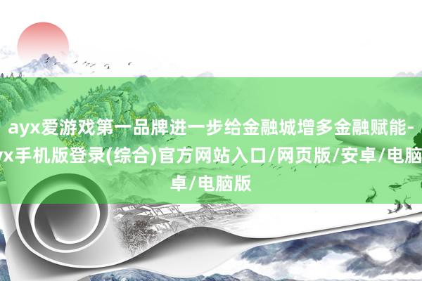 ayx爱游戏第一品牌进一步给金融城增多金融赋能-ayx手机版登录(综合)官方网站入口/网页版/安卓/电脑版
