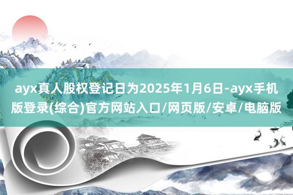 ayx真人股权登记日为2025年1月6日-ayx手机版登录(综合)官方网站入口/网页版/安卓/电脑版