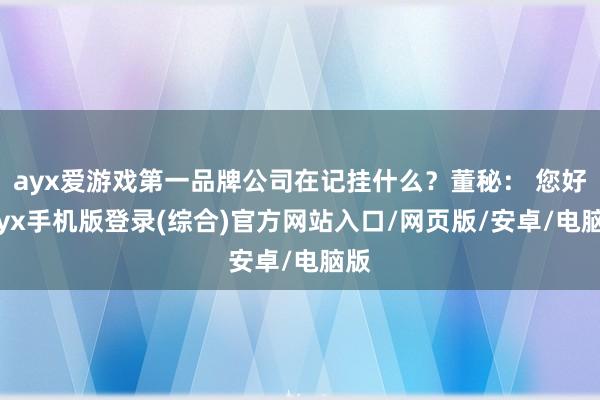 ayx爱游戏第一品牌公司在记挂什么？董秘： 您好-ayx手机版登录(综合)官方网站入口/网页版/安卓/电脑版