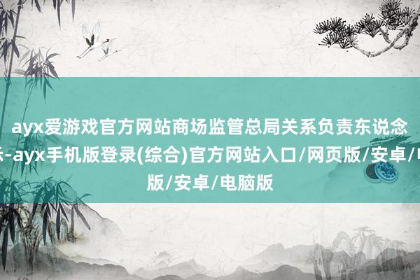 ayx爱游戏官方网站　　商场监管总局关系负责东说念主默示-ayx手机版登录(综合)官方网站入口/网页版/安卓/电脑版