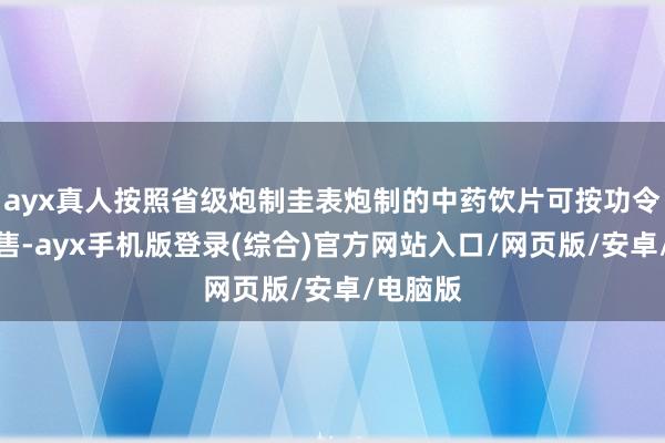ayx真人按照省级炮制圭表炮制的中药饮片可按功令跨省销售-ayx手机版登录(综合)官方网站入口/网页版/安卓/电脑版