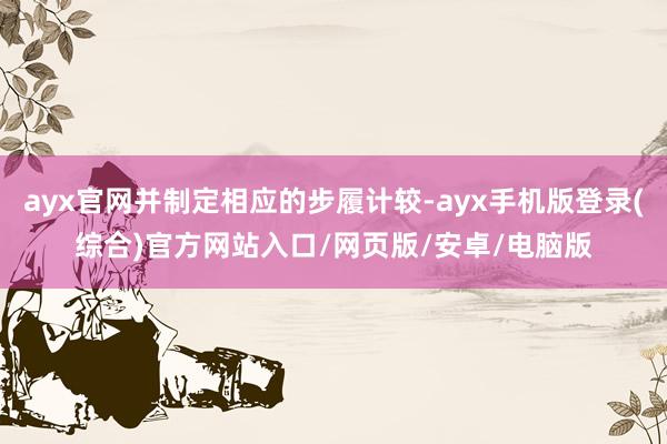 ayx官网并制定相应的步履计较-ayx手机版登录(综合)官方网站入口/网页版/安卓/电脑版