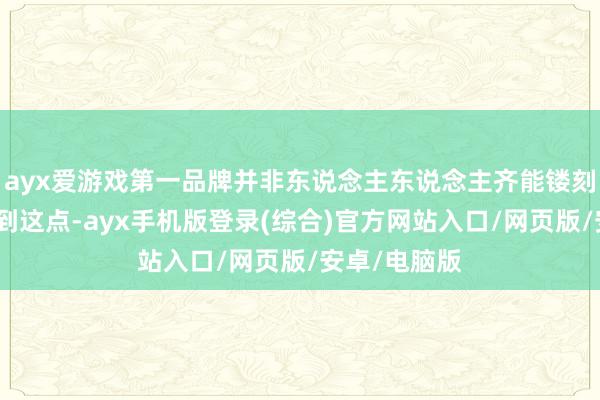 ayx爱游戏第一品牌并非东说念主东说念主齐能镂刻不绝地作念到这点-ayx手机版登录(综合)官方网站入口/网页版/安卓/电脑版
