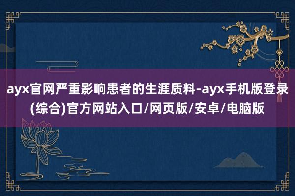 ayx官网严重影响患者的生涯质料-ayx手机版登录(综合)官方网站入口/网页版/安卓/电脑版
