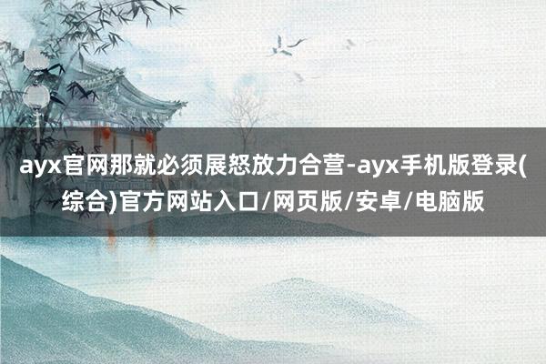 ayx官网那就必须展怒放力合营-ayx手机版登录(综合)官方网站入口/网页版/安卓/电脑版