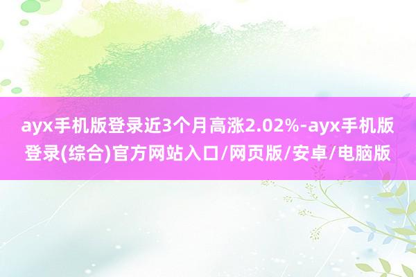 ayx手机版登录近3个月高涨2.02%-ayx手机版登录(综合)官方网站入口/网页版/安卓/电脑版