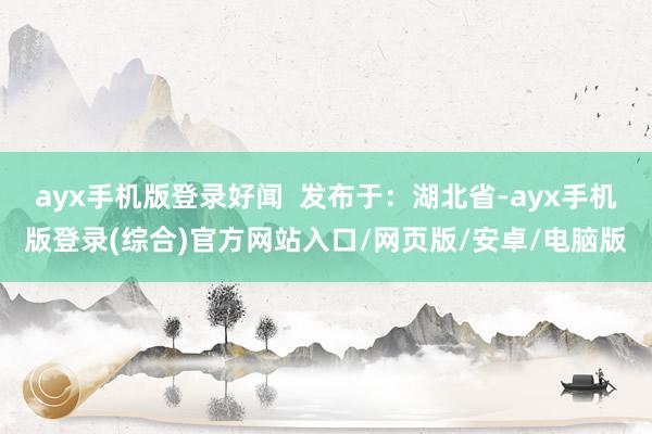 ayx手机版登录好闻  发布于：湖北省-ayx手机版登录(综合)官方网站入口/网页版/安卓/电脑版