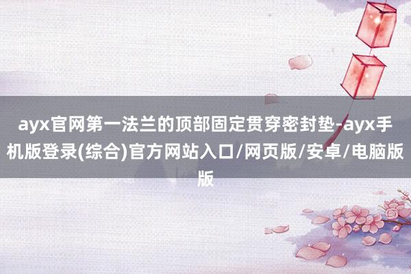 ayx官网第一法兰的顶部固定贯穿密封垫-ayx手机版登录(综合)官方网站入口/网页版/安卓/电脑版