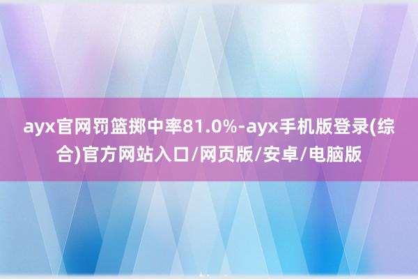 ayx官网罚篮掷中率81.0%-ayx手机版登录(综合)官方网站入口/网页版/安卓/电脑版