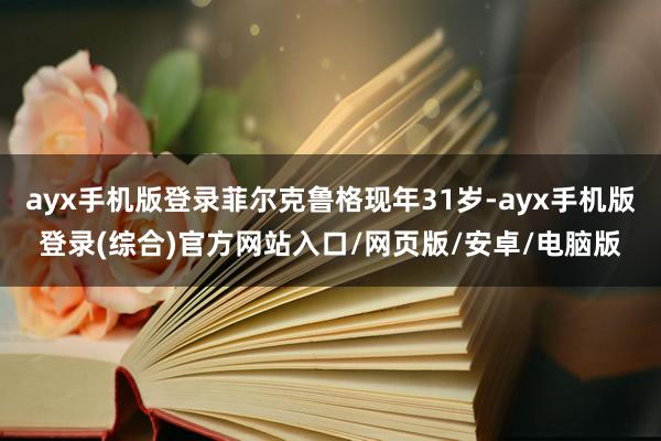 ayx手机版登录菲尔克鲁格现年31岁-ayx手机版登录(综合)官方网站入口/网页版/安卓/电脑版