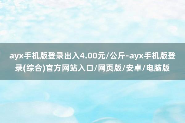 ayx手机版登录出入4.00元/公斤-ayx手机版登录(综合)官方网站入口/网页版/安卓/电脑版