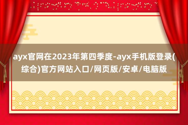 ayx官网 在2023年第四季度-ayx手机版登录(综合)官方网站入口/网页版/安卓/电脑版