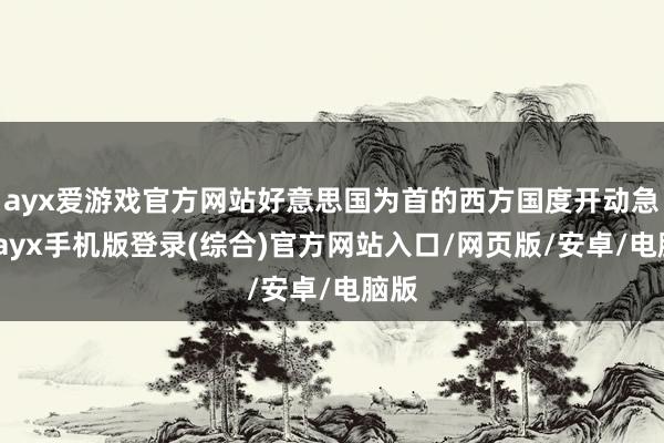 ayx爱游戏官方网站好意思国为首的西方国度开动急了-ayx手机版登录(综合)官方网站入口/网页版/安卓/电脑版