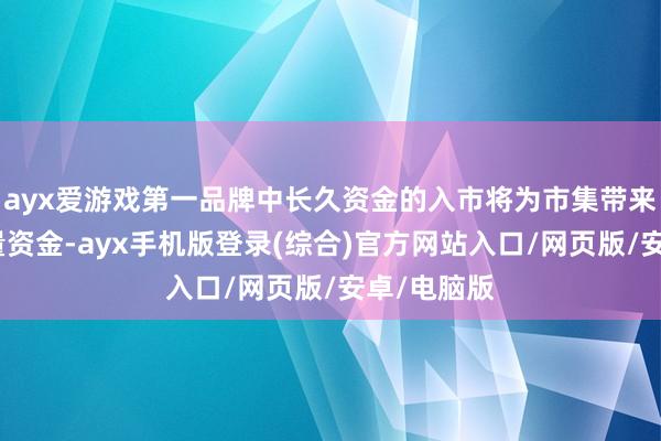 ayx爱游戏第一品牌中长久资金的入市将为市集带来雄厚的增量资金-ayx手机版登录(综合)官方网站入口/网页版/安卓/电脑版