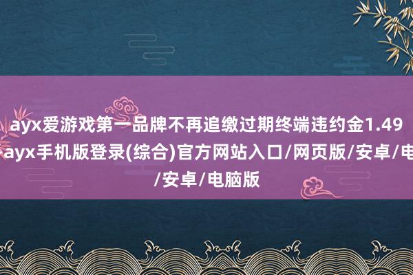 ayx爱游戏第一品牌不再追缴过期终端违约金1.49亿元-ayx手机版登录(综合)官方网站入口/网页版/安卓/电脑版