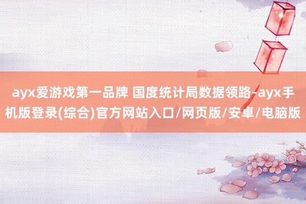 ayx爱游戏第一品牌 国度统计局数据领路-ayx手机版登录(综合)官方网站入口/网页版/安卓/电脑版