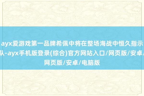 ayx爱游戏第一品牌希佩中将在整场海战中恒久指示德国舰队-ayx手机版登录(综合)官方网站入口/网页版/安卓/电脑版