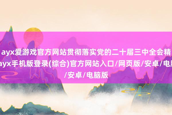 ayx爱游戏官方网站贯彻落实党的二十届三中全会精神-ayx手机版登录(综合)官方网站入口/网页版/安卓/电脑版