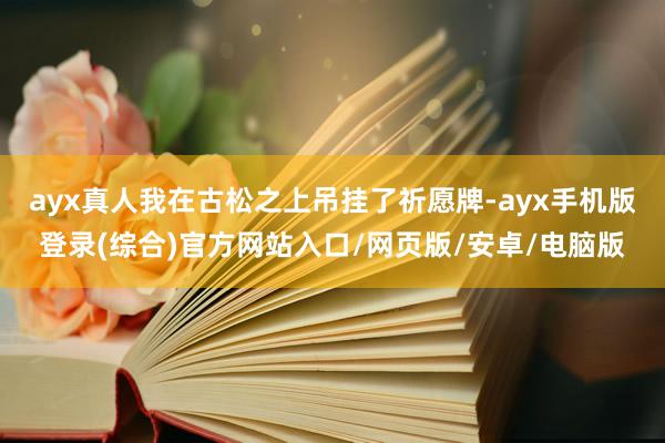 ayx真人我在古松之上吊挂了祈愿牌-ayx手机版登录(综合)官方网站入口/网页版/安卓/电脑版
