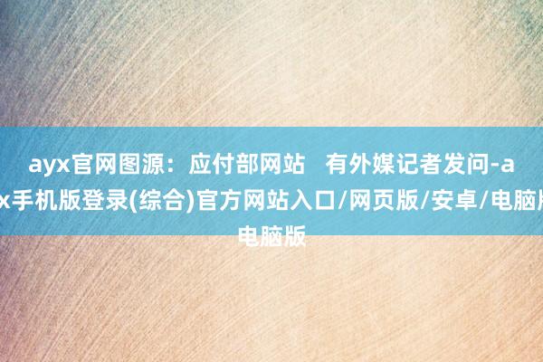 ayx官网图源：应付部网站   有外媒记者发问-ayx手机版登录(综合)官方网站入口/网页版/安卓/电脑版
