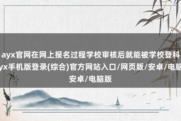 ayx官网在网上报名过程学校审核后就能被学校登科-ayx手机版登录(综合)官方网站入口/网页版/安卓/电脑版