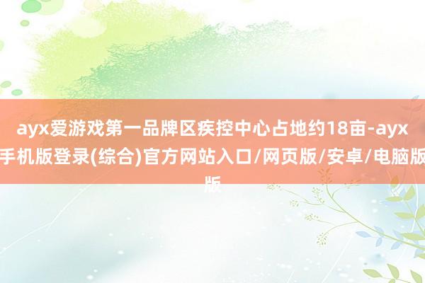 ayx爱游戏第一品牌区疾控中心占地约18亩-ayx手机版登录(综合)官方网站入口/网页版/安卓/电脑版