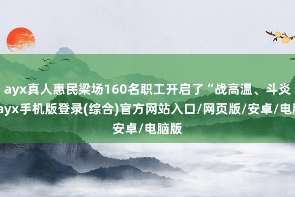 ayx真人惠民梁场160名职工开启了“战高温、斗炎夏-ayx手机版登录(综合)官方网站入口/网页版/安卓/电脑版