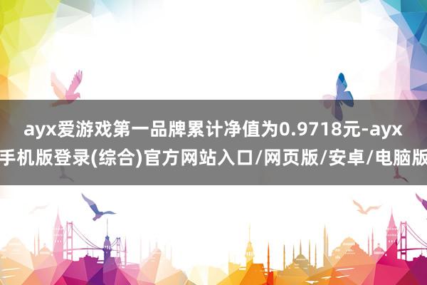 ayx爱游戏第一品牌累计净值为0.9718元-ayx手机版登录(综合)官方网站入口/网页版/安卓/电脑版