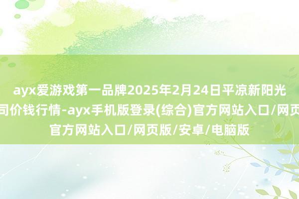 ayx爱游戏第一品牌2025年2月24日平凉新阳光农副家具有限公司价钱行情-ayx手机版登录(综合)官方网站入口/网页版/安卓/电脑版