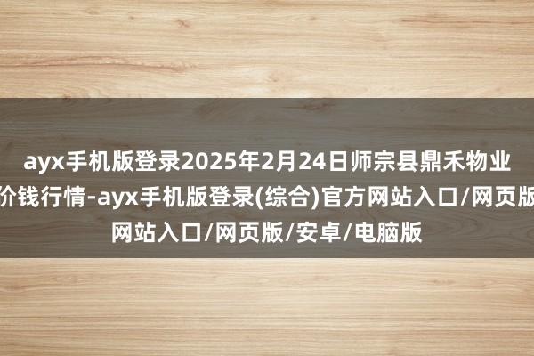 ayx手机版登录2025年2月24日师宗县鼎禾物业管事有限公司价钱行情-ayx手机版登录(综合)官方网站入口/网页版/安卓/电脑版