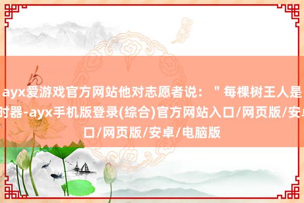 ayx爱游戏官方网站他对志愿者说:"每棵树王人是生命的计时器-ayx手机版登录(综合)官方网站入口/网页版/安卓/电脑版