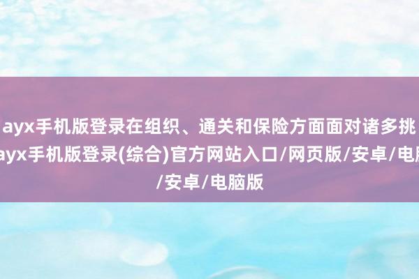ayx手机版登录在组织、通关和保险方面面对诸多挑战-ayx手机版登录(综合)官方网站入口/网页版/安卓/电脑版