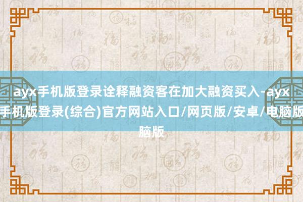 ayx手机版登录诠释融资客在加大融资买入-ayx手机版登录(综合)官方网站入口/网页版/安卓/电脑版