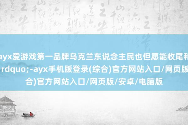 ayx爱游戏第一品牌乌克兰东说念主民也但愿能收尾和平公约&rdquo;-ayx手机版登录(综合)官方网站入口/网页版/安卓/电脑版